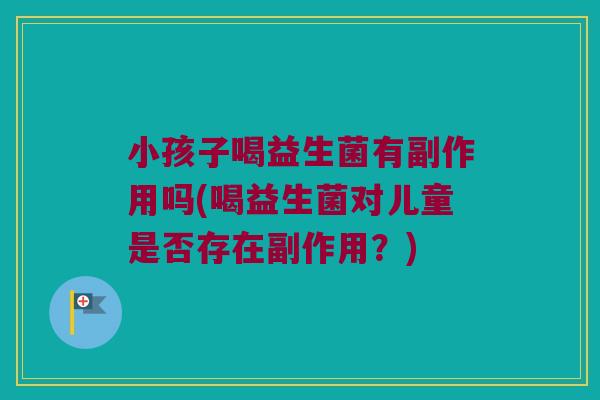 小孩子喝益生菌有副作用吗(喝益生菌对儿童是否存在副作用？)