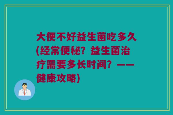 大便不好益生菌吃多久(经常便秘？益生菌治疗需要多长时间？——健康攻略)