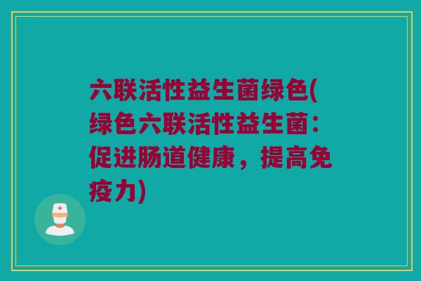六联活性益生菌绿色(绿色六联活性益生菌：促进肠道健康，提高免疫力)