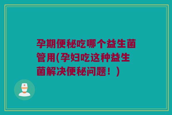 孕期便秘吃哪个益生菌管用(孕妇吃这种益生菌解决便秘问题！)