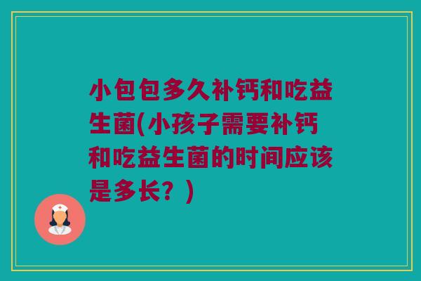 小包包多久补钙和吃益生菌(小孩子需要补钙和吃益生菌的时间应该是多长？)
