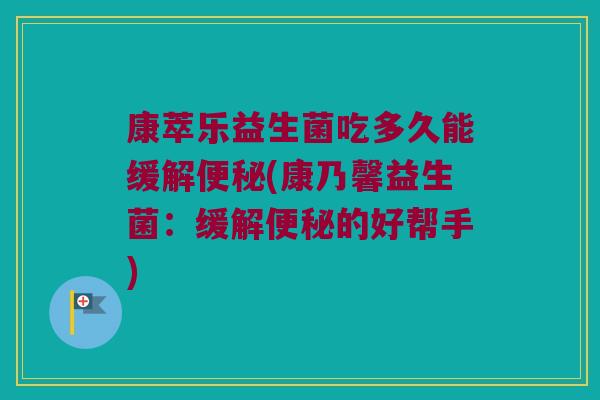 康萃乐益生菌吃多久能缓解便秘(康乃馨益生菌：缓解便秘的好帮手)