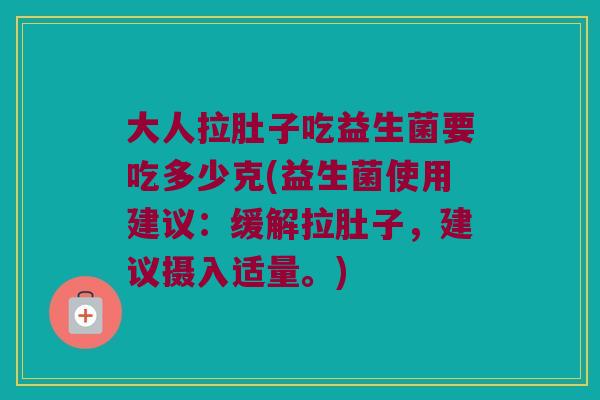 大人拉肚子吃益生菌要吃多少克(益生菌使用建议：缓解拉肚子，建议摄入适量。)