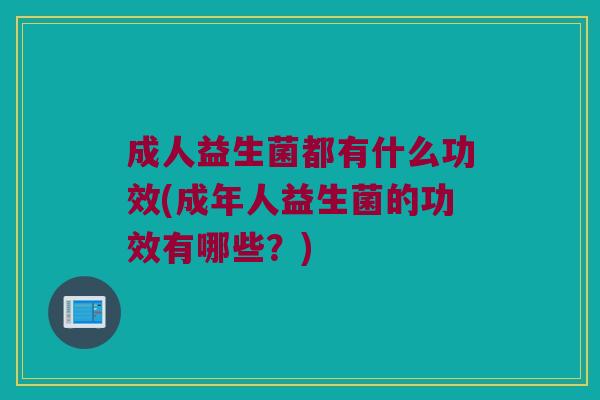 成人益生菌都有什么功效(成年人益生菌的功效有哪些？)