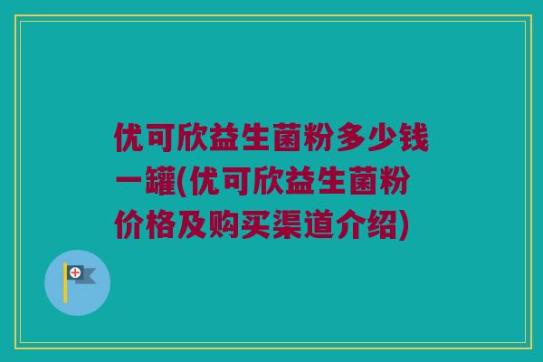 优可欣益生菌粉多少钱一罐(优可欣益生菌粉价格及购买渠道介绍)