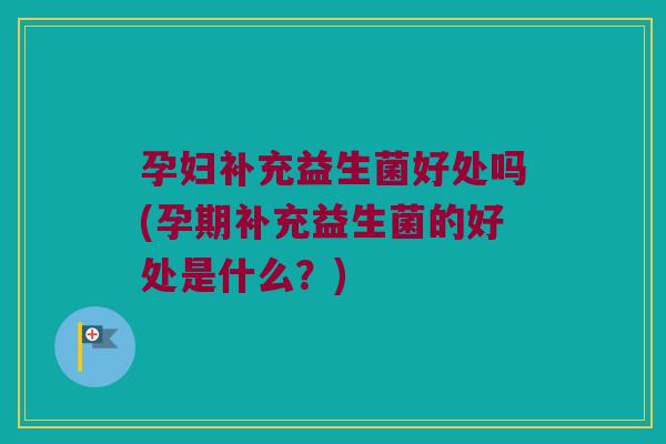 孕妇补充益生菌好处吗(孕期补充益生菌的好处是什么?) 孕妇补充益生菌好处吗(孕期补充益生菌的好处是什么?)
