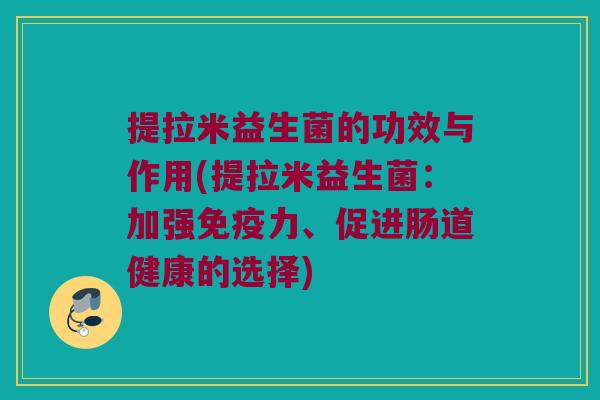 提拉米益生菌的功效与作用(提拉米益生菌：加强免疫力、促进肠道健康的选择)