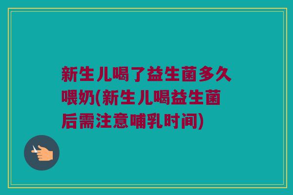 新生儿喝了益生菌多久喂奶(新生儿喝益生菌后需注意哺乳时间)