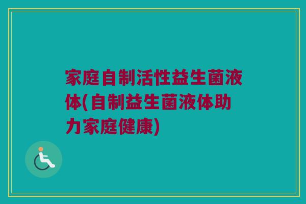 家庭自制活性益生菌液体(自制益生菌液体助力家庭健康)