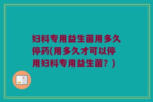 妇科专用益生菌用多久停药(用多久才可以停用妇科专用益生菌？)