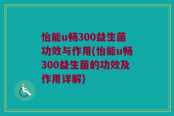 怡能u畅300益生菌功效与作用(怡能u畅300益生菌的功效及作用详解)