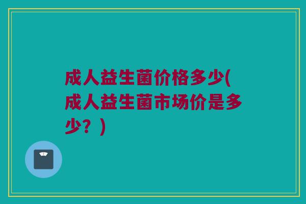 成人益生菌价格多少(成人益生菌市场价是多少？)