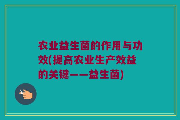 农业益生菌的作用与功效(提高农业生产效益的关键——益生菌)