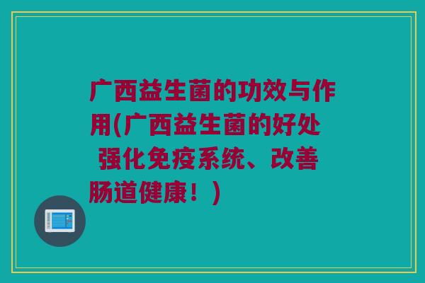 广西益生菌的功效与作用(广西益生菌的好处 强化免疫系统、改善肠道健康！)