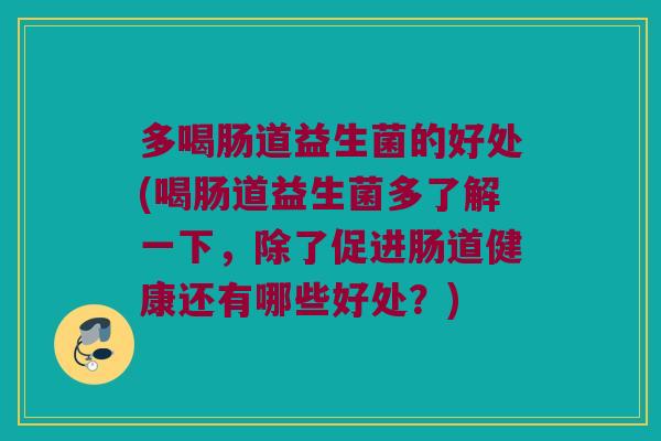 多喝肠道益生菌的好处(喝肠道益生菌多了解一下，除了促进肠道健康还有哪些好处？)