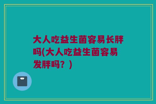 大人吃益生菌容易长胖吗(大人吃益生菌容易发胖吗？)