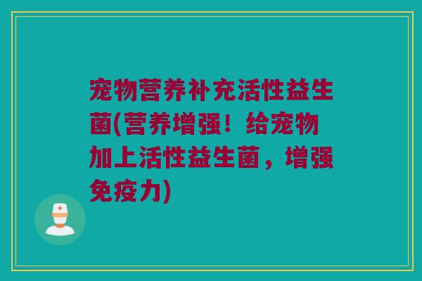 宠物营养补充活性益生菌(营养增强！给宠物加上活性益生菌，增强免疫力)