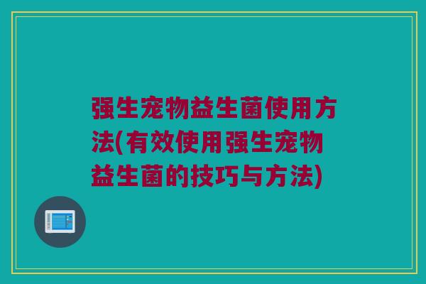 强生宠物益生菌使用方法(有效使用强生宠物益生菌的技巧与方法)