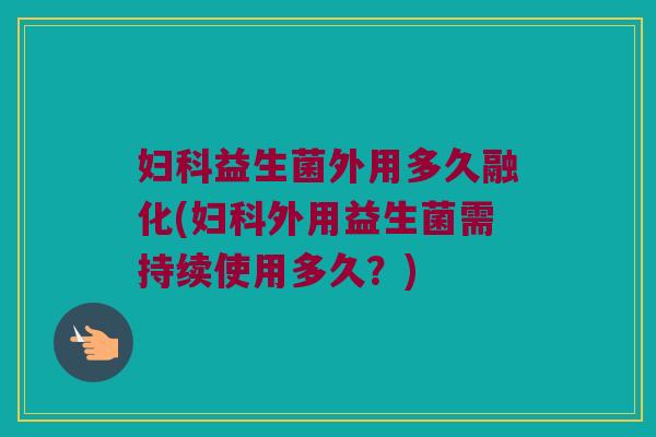 妇科益生菌外用多久融化(妇科外用益生菌需持续使用多久？)