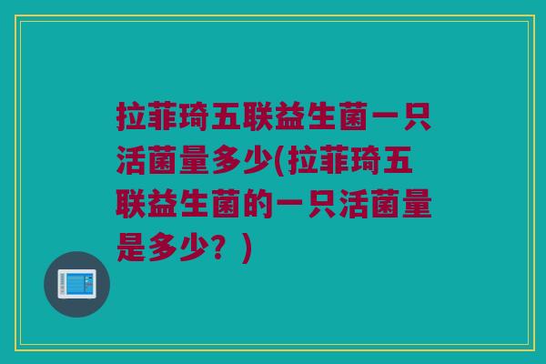 拉菲琦五联益生菌一只活菌量多少(拉菲琦五联益生菌的一只活菌量是多少？)
