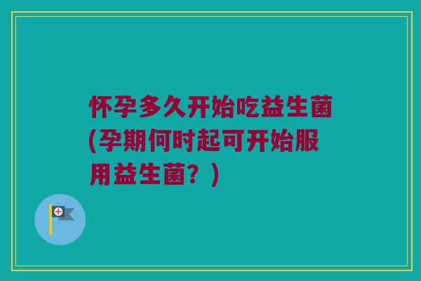 怀孕多久开始吃益生菌(孕期何时起可开始服用益生菌？)