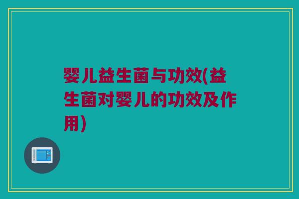 婴儿益生菌与功效(益生菌对婴儿的功效及作用)
