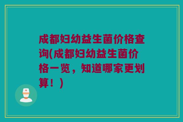 成都妇幼益生菌价格查询(成都妇幼益生菌价格一览，知道哪家更划算！)
