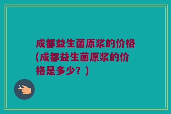 成都益生菌原浆的价格(成都益生菌原浆的价格是多少？)