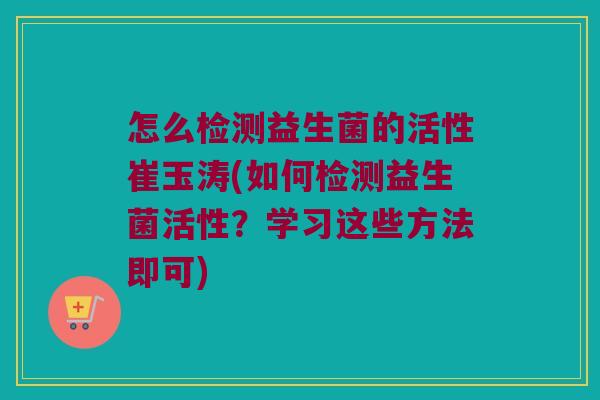 怎么检测益生菌的活性崔玉涛(如何检测益生菌活性？学习这些方法即可)