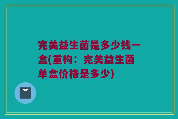 完美益生菌是多少钱一盒(重构：完美益生菌单盒价格是多少)