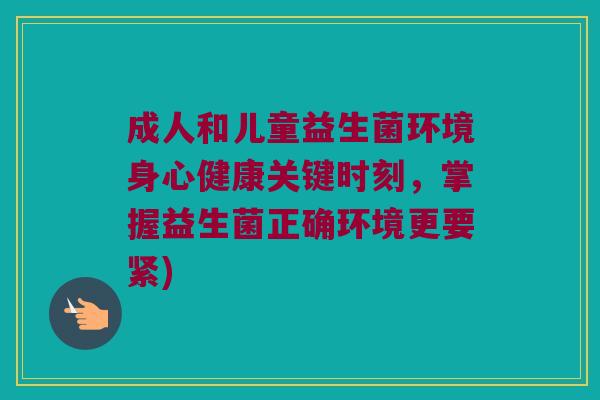 成人和儿童益生菌环境身心健康关键时刻，掌握益生菌正确环境更要紧)