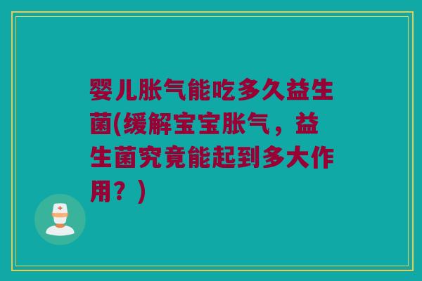 婴儿胀气能吃多久益生菌(缓解宝宝胀气，益生菌究竟能起到多大作用？)
