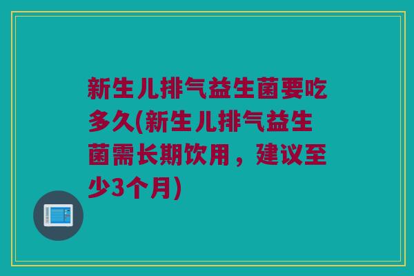 新生儿排气益生菌要吃多久(新生儿排气益生菌需长期饮用，建议至少3个月)