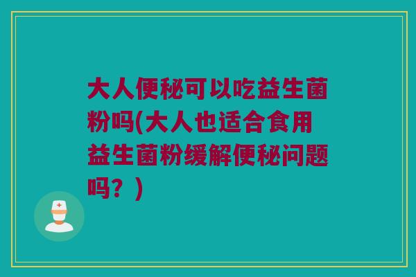 大人便秘可以吃益生菌粉吗(大人也适合食用益生菌粉缓解便秘问题吗？)