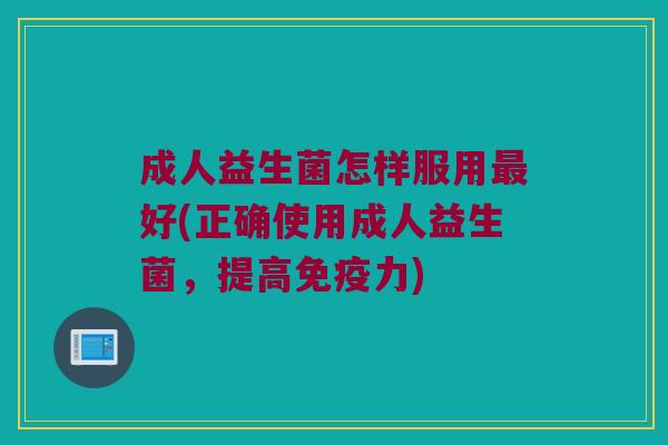 成人益生菌怎样服用最好(正确使用成人益生菌，提高免疫力)