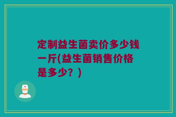 定制益生菌卖价多少钱一斤(益生菌销售价格是多少？)