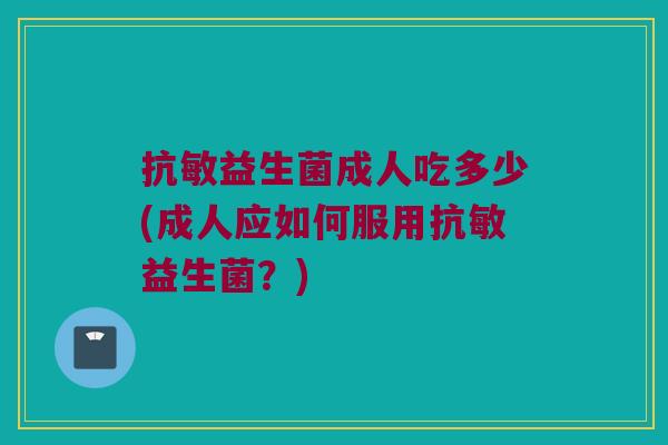 抗敏益生菌成人吃多少(成人应如何服用抗敏益生菌？)