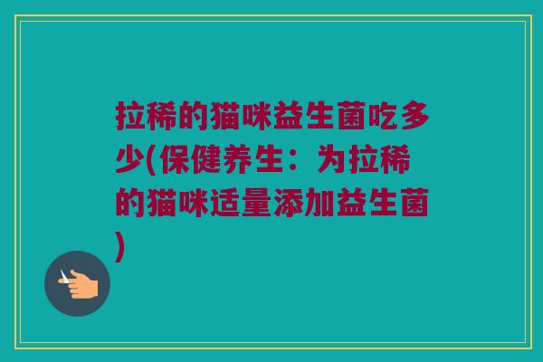 拉稀的猫咪益生菌吃多少(保健养生：为拉稀的猫咪适量添加益生菌)
