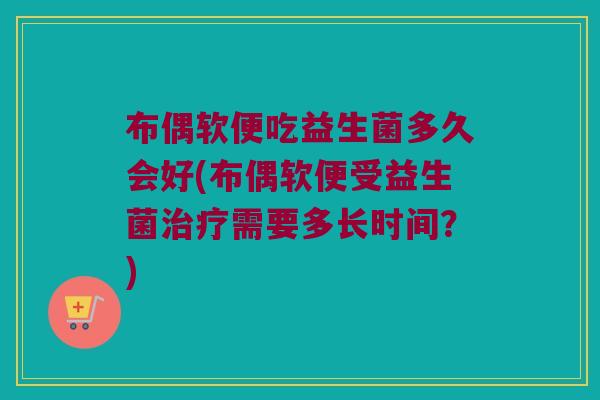 布偶软便吃益生菌多久会好(布偶软便受益生菌治疗需要多长时间？)