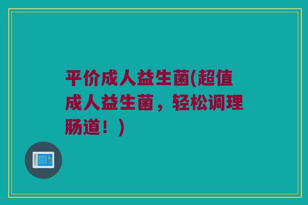 平价成人益生菌(超值成人益生菌，轻松调理肠道！)