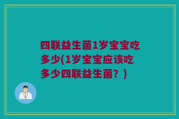 四联益生菌1岁宝宝吃多少(1岁宝宝应该吃多少四联益生菌？)