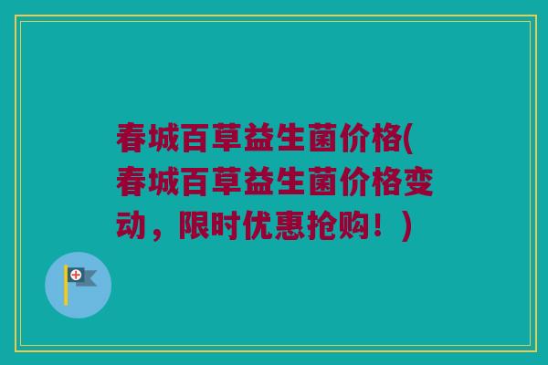 春城百草益生菌价格(春城百草益生菌价格变动，限时优惠抢购！)