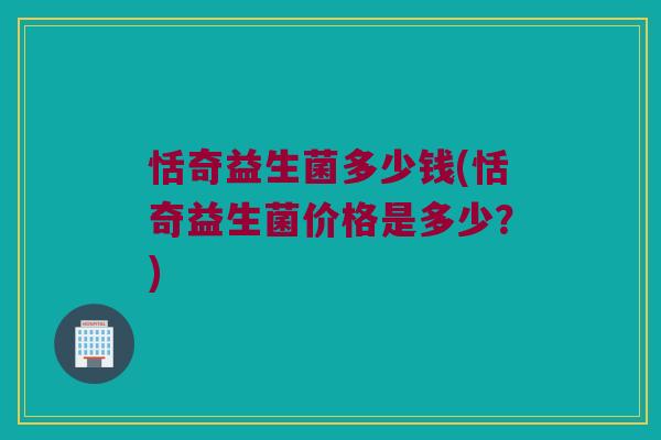 恬奇益生菌多少钱(恬奇益生菌价格是多少？)