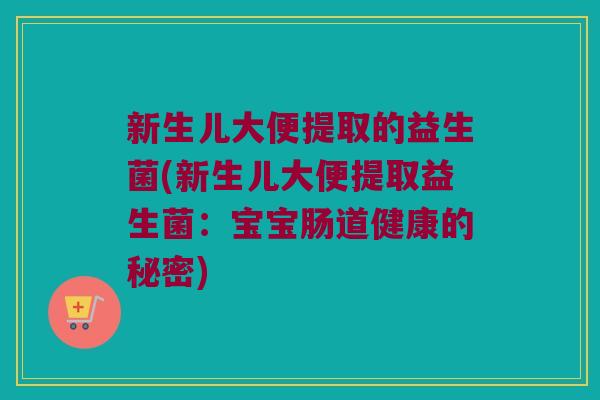 新生儿大便提取的益生菌(新生儿大便提取益生菌：宝宝肠道健康的秘密)