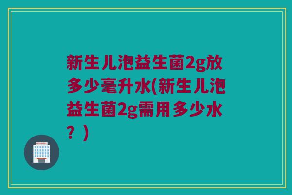 新生儿泡益生菌2g放多少毫升水(新生儿泡益生菌2g需用多少水？)