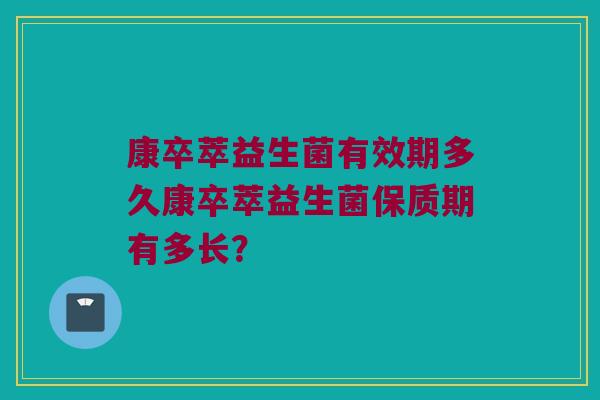 康卒萃益生菌有效期多久康卒萃益生菌保质期有多长？