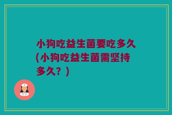 小狗吃益生菌要吃多久(小狗吃益生菌需坚持多久？)