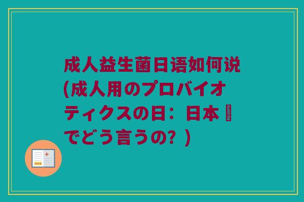 成人益生菌日语如何说(成人用のプロバイオティクスの日：日本語でどう言うの？)