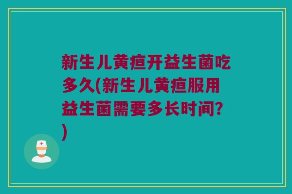 新生儿黄疸开益生菌吃多久(新生儿黄疸服用益生菌需要多长时间？)