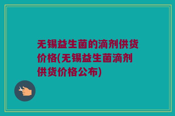 无锡益生菌的滴剂供货价格(无锡益生菌滴剂供货价格公布)
